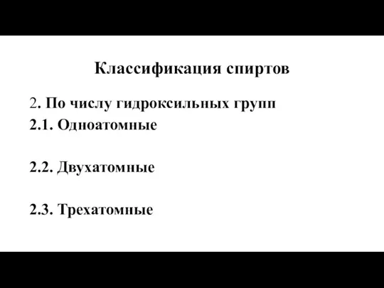 Классификация спиртов 2. По числу гидроксильных групп 2.1. Одноатомные 2.2. Двухатомные 2.3. Трехатомные