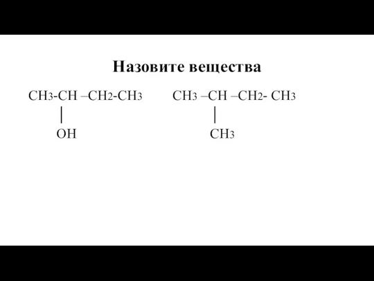 Назовите вещества СН3-СН –СН2-СН3 СН3 –СН –СН2- СН3 │ │ ОН СН3