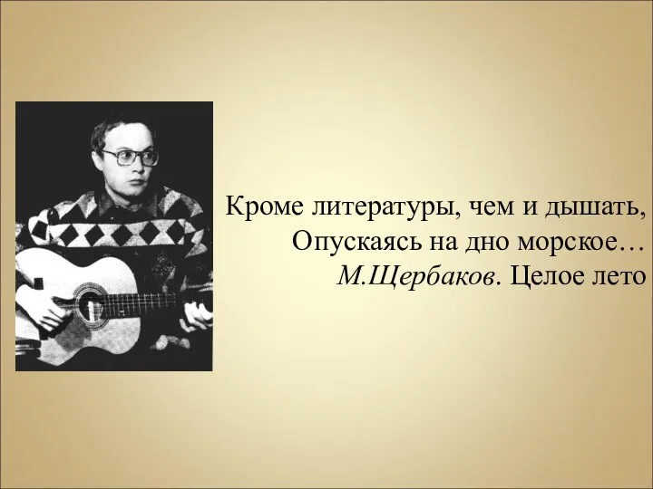 Кроме литературы, чем и дышать, Опускаясь на дно морское… М.Щербаков. Целое лето