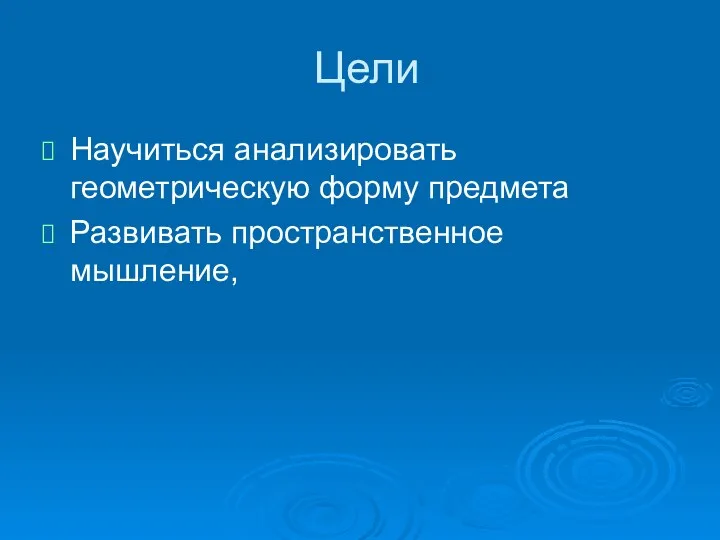 Цели Научиться анализировать геометрическую форму предмета Развивать пространственное мышление,