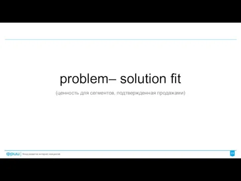 problem– solution fit (ценность для сегментов, подтвержденная продажами)