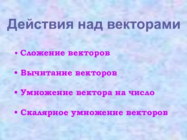 Действия над векторами Сложение векторов Вычитание векторов Умножение вектора на число Скалярное умножение векторов