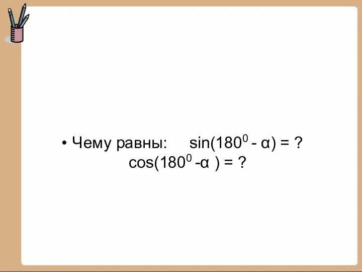 Чему равны: sin(1800 - α) = ? cos(1800 -α ) = ?