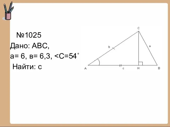 №1025 Дано: ABC, а= 6, в= 6,3, Найти: с