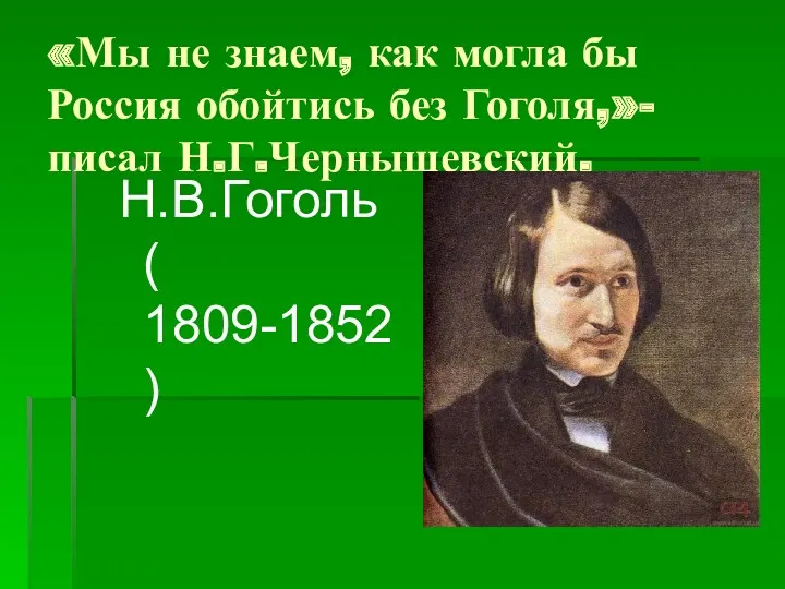 «Мы не знаем, как могла бы Россия обойтись без Гоголя,»- писал Н.Г.Чернышевский. Н.В.Гоголь ( 1809-1852)