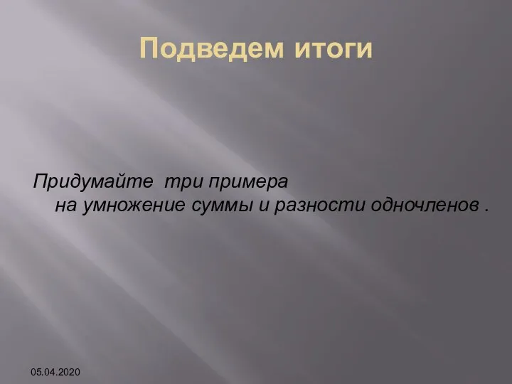 Подведем итоги Придумайте три примера на умножение суммы и разности одночленов . 05.04.2020