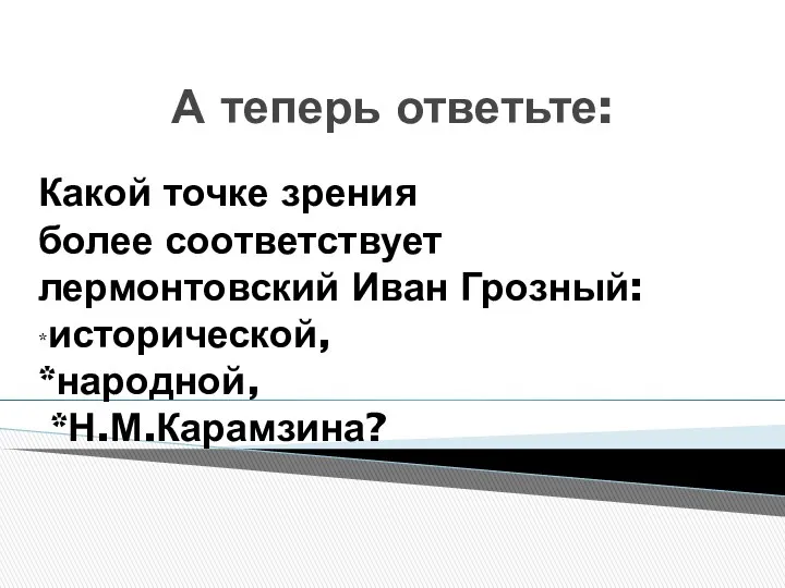 Какой точке зрения более соответствует лермонтовский Иван Грозный: *исторической, *народной, *Н.М.Карамзина? А теперь ответьте: