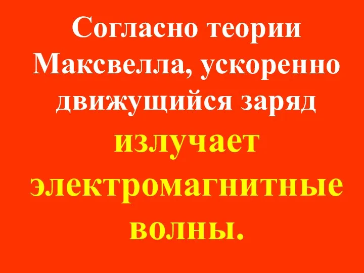 Согласно теории Максвелла, ускоренно движущийся заряд излучает электромагнитные волны.