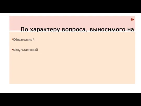 По характеру вопроса, выносимого на референдум: Обязательный Факультативный