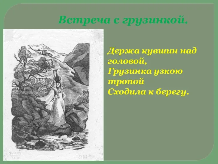 Встреча с грузинкой. Держа кувшин над головой, Грузинка узкою тропой Сходила к берегу.