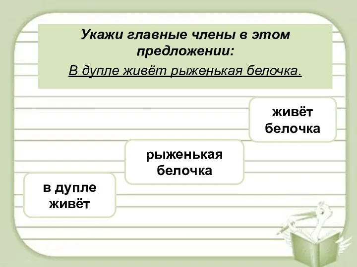 Укажи главные члены в этом предложении: В дупле живёт рыженькая