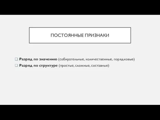 ПОСТОЯННЫЕ ПРИЗНАКИ Разряд по значению (собирательные, количественные, порядковые) Разряд по структуре (простые, сложные, составные)