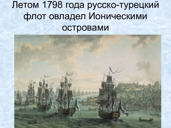 Летом 1798 года русско-турецкий флот овладел Ионическими островами