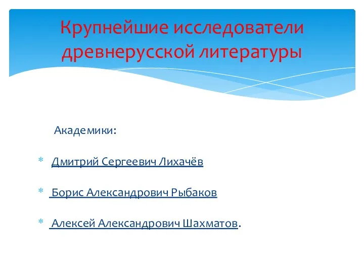 Академики: Дмитрий Сергеевич Лихачёв Борис Александрович Рыбаков Алексей Александрович Шахматов. Крупнейшие исследователи древнерусской литературы