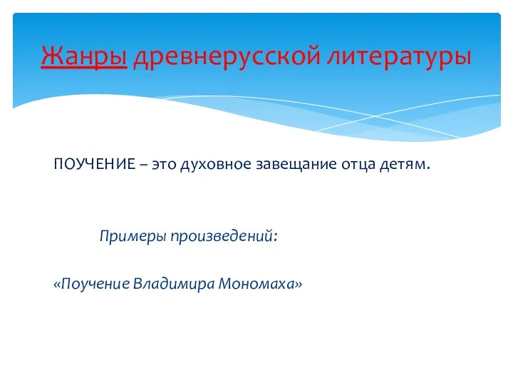 ПОУЧЕНИЕ – это духовное завещание отца детям. Примеры произведений: «Поучение Владимира Мономаха» Жанры древнерусской литературы