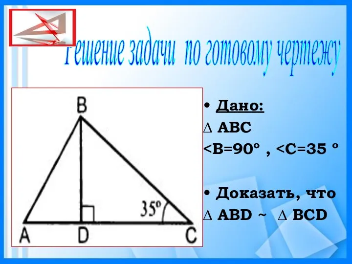 Дано: ∆ АВС Доказать, что ∆ АВD ~ ∆ BCD Решение задачи по готовому чертежу