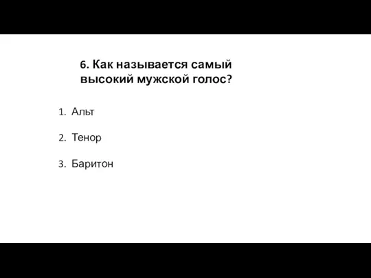 6. Как называется самый высокий мужской голос? Альт Тенор Баритон