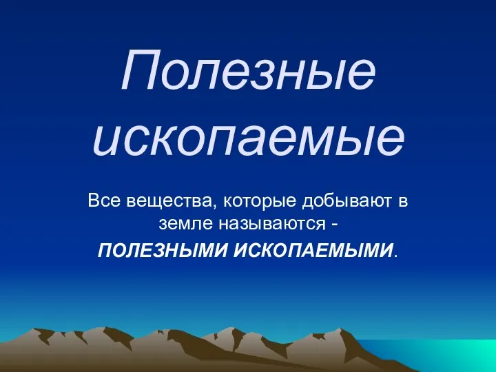 Полезные ископаемые Все вещества, которые добывают в земле называются - ПОЛЕЗНЫМИ ИСКОПАЕМЫМИ.