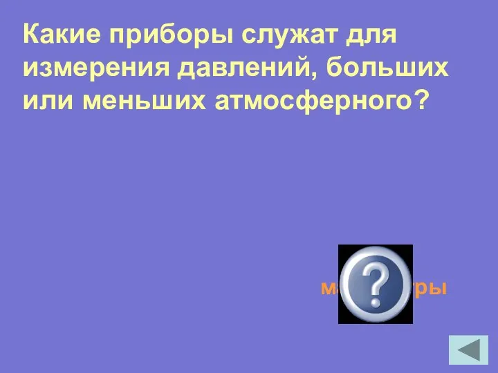 Какие приборы служат для измерения давлений, больших или меньших атмосферного? манометры