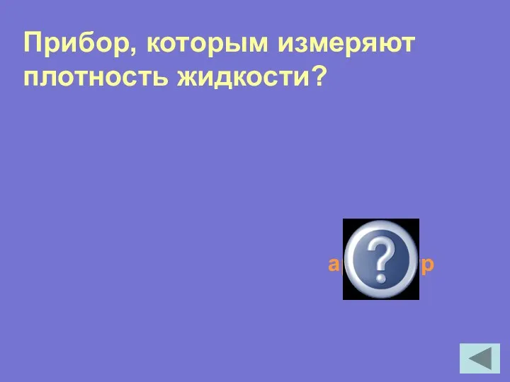 Прибор, которым измеряют плотность жидкости? ареометр