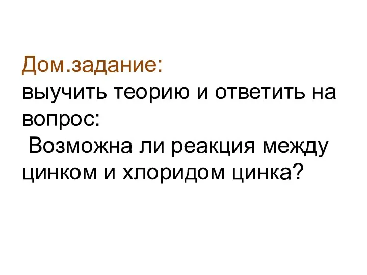 Дом.задание: выучить теорию и ответить на вопрос: Возможна ли реакция между цинком и хлоридом цинка?