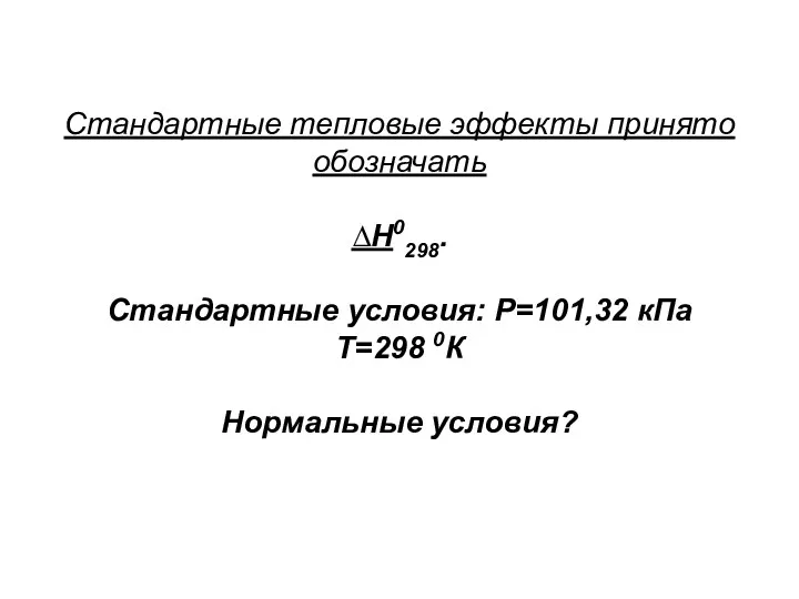 Стандартные тепловые эффекты принято обозначать ∆H0298. Стандартные условия: Р=101,32 кПа Т=298 0К Нормальные условия?