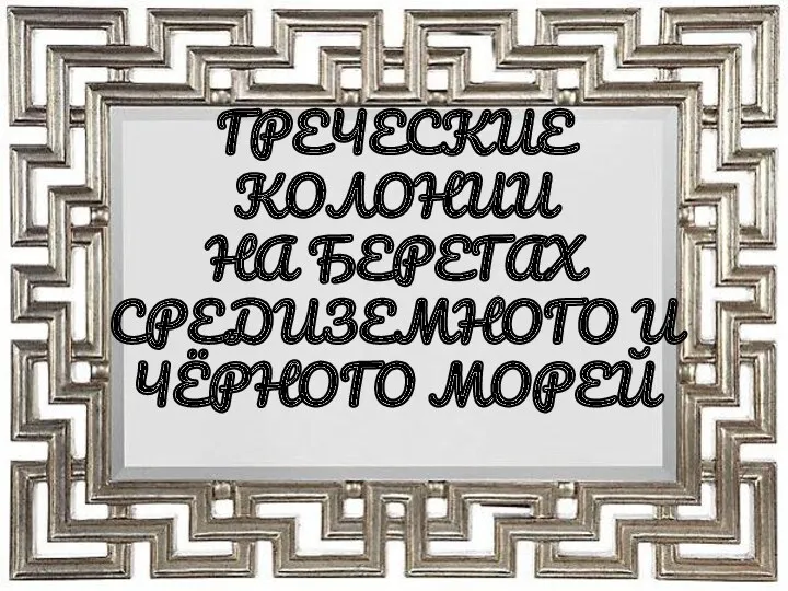 ГРЕЧЕСКИЕ КОЛОНИИ НА БЕРЕГАХ СРЕДИЗЕМНОГО И ЧЁРНОГО МОРЕЙ