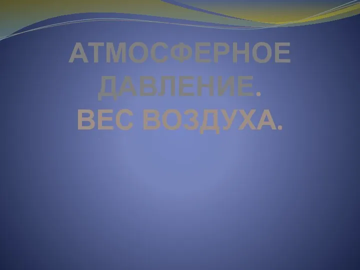 АТМОСФЕРНОЕ ДАВЛЕНИЕ. ВЕС ВОЗДУХА.