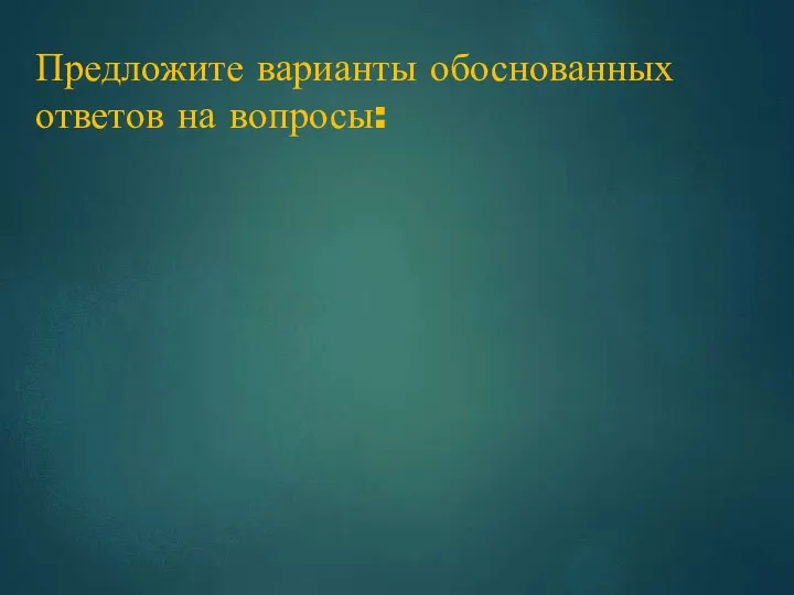 Предложите варианты обоснованных ответов на вопросы: