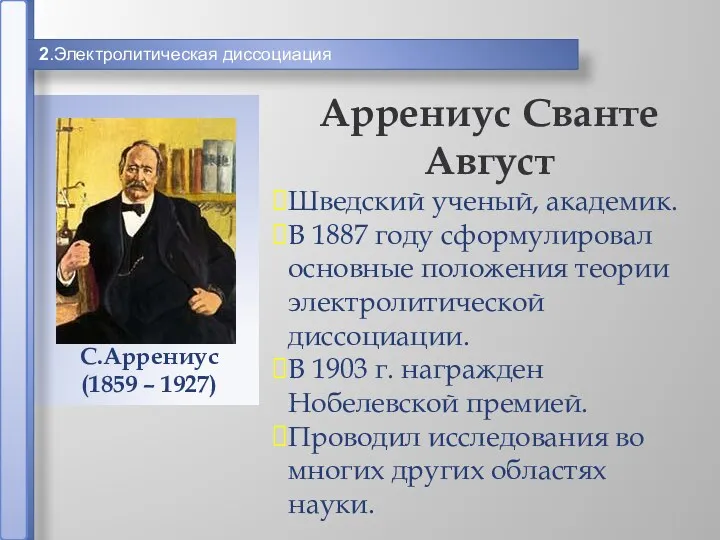 2.Электролитическая диссоциация Аррениус Сванте Август Шведский ученый, академик. В 1887