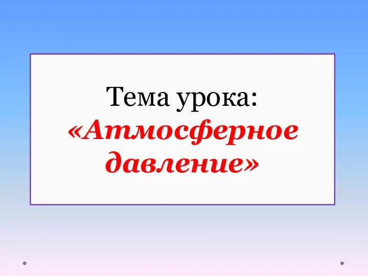 Тема урока: «Атмосферное давление»