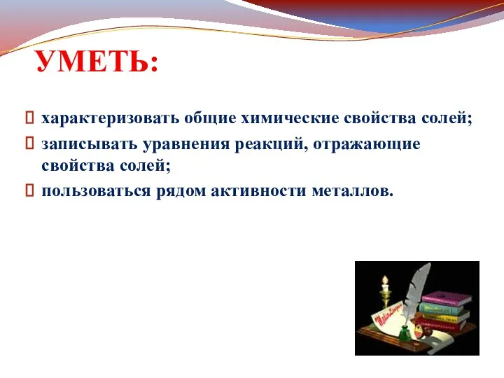 УМЕТЬ: характеризовать общие химические свойства солей; записывать уравнения реакций, отражающие свойства солей; пользоваться рядом активности металлов.