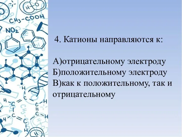 4. Катионы направляются к: А)отрицательному электроду Б)положительному электроду В)как к положительному, так и отрицательному