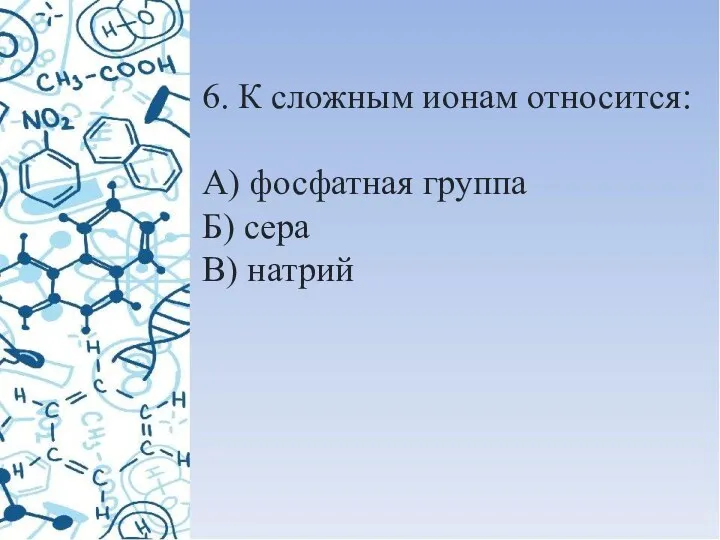 6. К сложным ионам относится: А) фосфатная группа Б) сера В) натрий