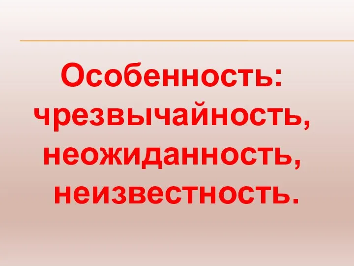 Особенность: чрезвычайность, неожиданность, неизвестность.