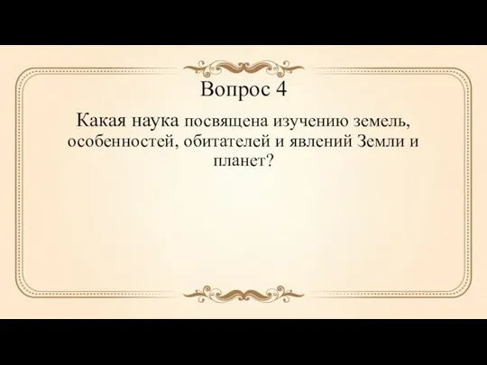 Вопрос 4 Какая наука посвящена изучению земель, особенностей, обитателей и явлений Земли и планет?