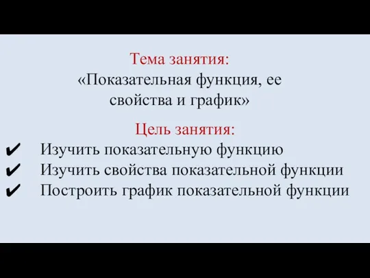 Тема занятия: «Показательная функция, ее свойства и график» Цель занятия: