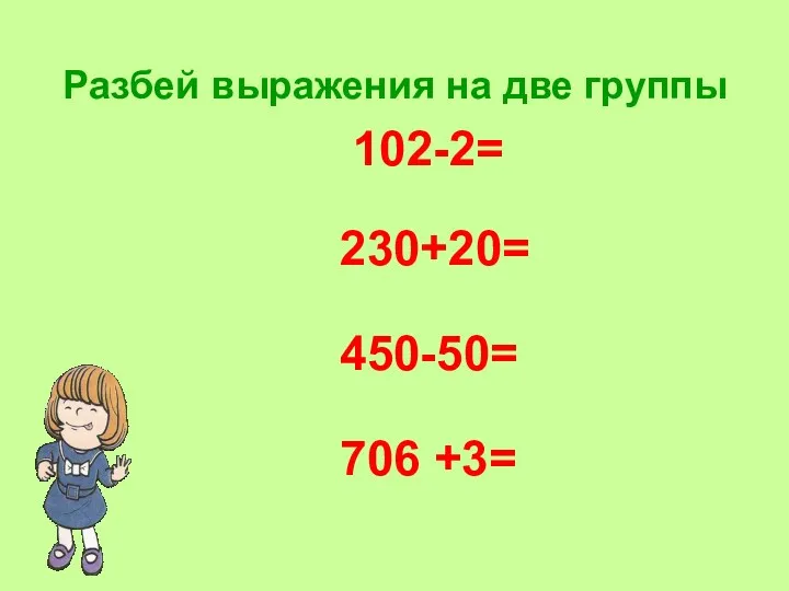 Разбей выражения на две группы 102-2= 230+20= 450-50= 706 +3=
