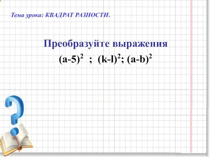 Тема урока: КВАДРАТ РАЗНОСТИ. Преобразуйте выражения (а-5)2 ; (k-l)2; (а-b)2