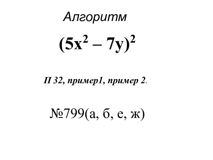 П 32, пример1, пример 2. (5x2 – 7y)2 Алгоритм №799(а, б, е, ж)