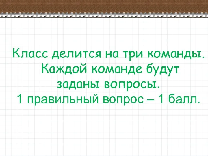 Класс делится на три команды. Каждой команде будут заданы вопросы. 1 правильный вопрос – 1 балл.