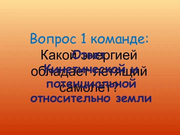 Вопрос 1 команде: Какой энергией обладает летящий самолёт? Ответ. Кинетической и потенциальной относительно земли