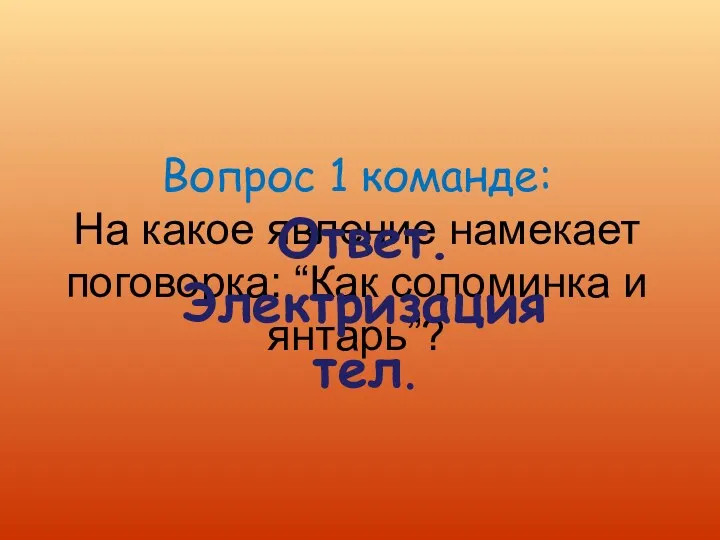 Вопрос 1 команде: На какое явление намекает поговорка: “Как соломинка и янтарь”? Ответ. Электризация тел.