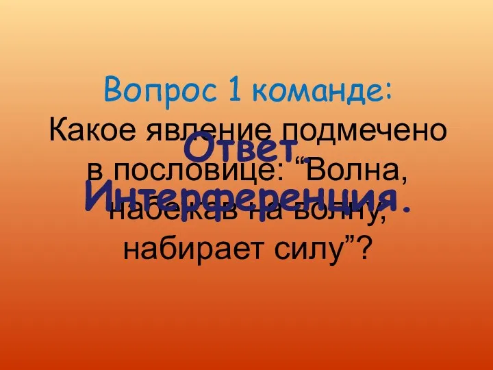 Вопрос 1 команде: Какое явление подмечено в пословице: “Волна, набежав на волну, набирает силу”? Ответ. Интерференция.