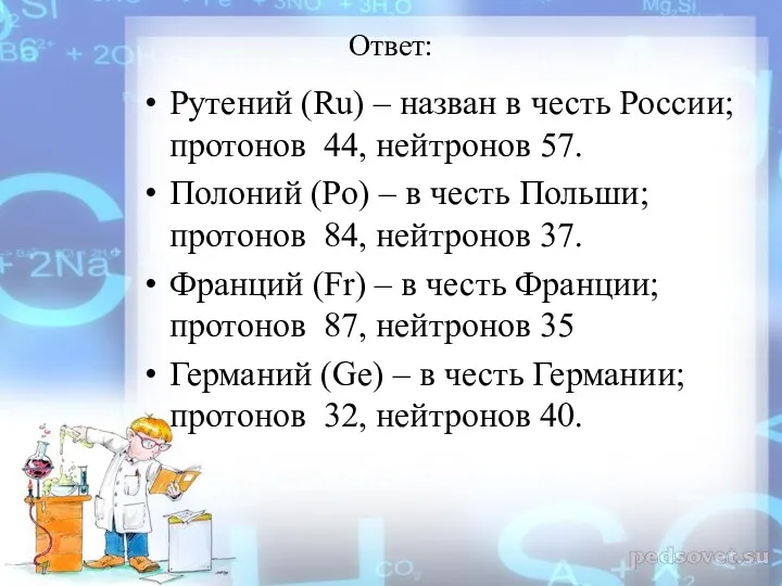 Ответ: Рутений (Ru) – назван в честь России; протонов 44,