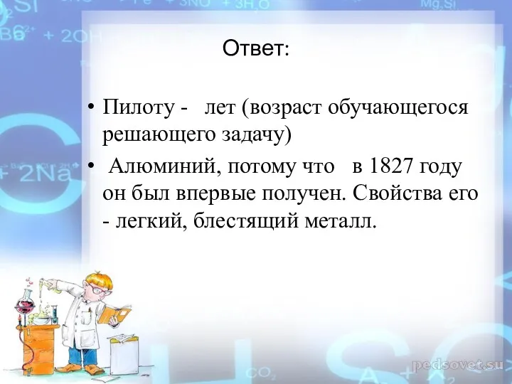 Ответ: Пилоту - лет (возраст обучающегося решающего задачу) Алюминий, потому