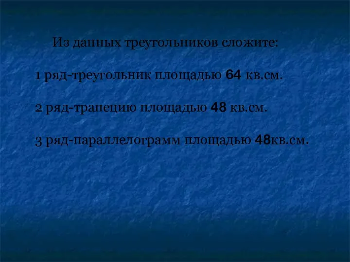 Из данных треугольников сложите: 1 ряд-треугольник площадью 64 кв.см. 2