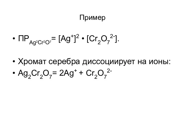 Пример ПРAg2Cr2O7= [Ag+]2 • [Cr2O72-]. Хромат серебра диссоциирует на ионы: Ag2Cr2O7= 2Ag+ + Cr2O72-