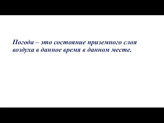 Погода – это состояние приземного слоя воздуха в данное время в данном месте.