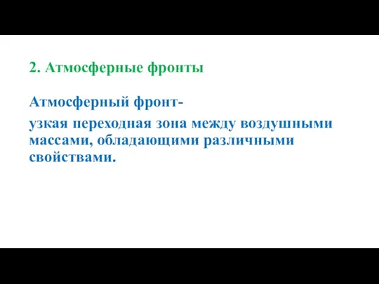 2. Атмосферные фронты Атмосферный фронт- узкая переходная зона между воздушными массами, обладающими различными свойствами.